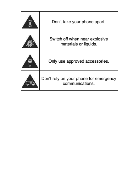   Don’t take your phone apart.  Switch off when near explosive materials or liquids.  Only use approved accessories.  Don’t rely on your phone for emergency communications.     