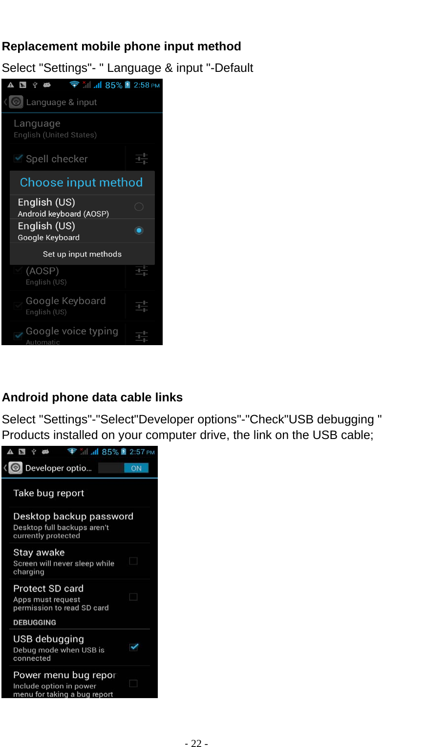                                          ‐ 22 -  Replacement mobile phone input method Select &quot;Settings&quot;- &quot; Language &amp; input &quot;-Default    Android phone data cable links Select &quot;Settings&quot;-&quot;Select&quot;Developer options&quot;-&quot;Check&quot;USB debugging &quot; Products installed on your computer drive, the link on the USB cable;   