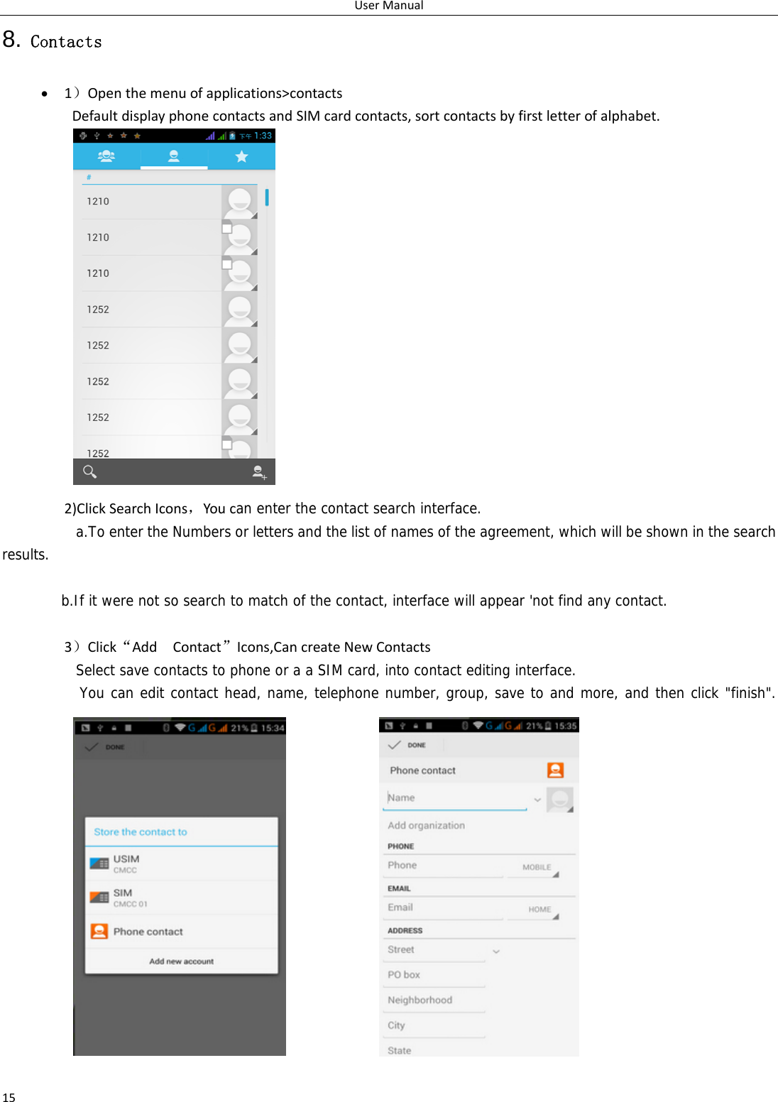 UserManual158. Contacts  1）Openthemenuofapplications&gt;contactsDefaultdisplayphonecontactsandSIMcardcontacts,sortcontactsbyfirstletterofalphabet.2)ClickSearchIcons，Youcan enter the contact search interface.  a.To enter the Numbers or letters and the list of names of the agreement, which will be shown in the search results.b.If it were not so search to match of the contact, interface will appear &apos;not find any contact.3）Click“AddContact”Icons,CancreateNewContactsSelect save contacts to phone or a a SIM card, into contact editing interface. You can edit contact head, name, telephone number, group, save to and more, and then click &quot;finish&quot;.  
