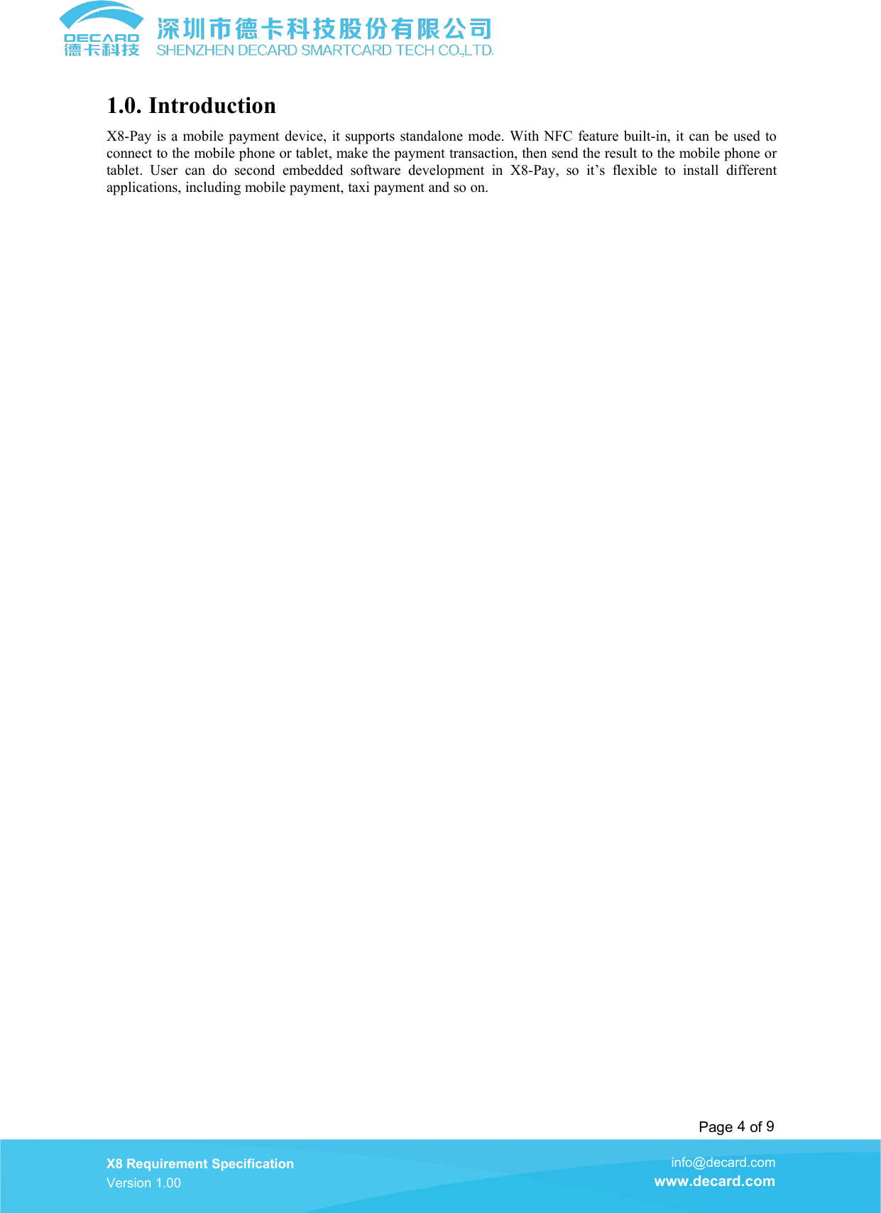 Page 4of 9X8 Requirement SpecificationVersion 1.00info@decard.comwww.decard.com1.0. IntroductionX8-Pay is a mobile payment device, it supports standalone mode. With NFC feature built-in, it can be used toconnect to the mobile phone or tablet, make the payment transaction, then send the result to the mobile phone ortablet. User can do second embedded software development in X8-Pay, so it&rsquo;s flexible to install differentapplications, including mobile payment, taxi payment and so on.