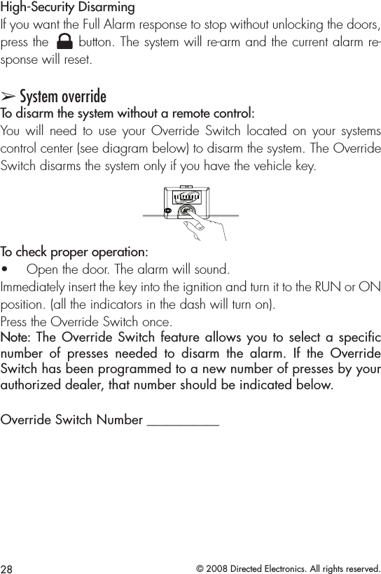 28 © 2008 Directed Electronics. All rights reserved.High-Security DisarmingIf you want the Full Alarm response to stop without unlocking the doors, press the A U X button. The system will re-arm and the current alarm re-sponse will reset. ➢ System overrideTo disarm the system without a remote control:You  will  need  to use  your  Override  Switch located  on  your  systems control center (see diagram below) to disarm the system. The Override Switch disarms the system only if you have the vehicle key.2. Radious will be    if not specied.1. Tex ture is same as3. Body color :INJECT TOLERANCE SPEC.*Tolerance please refer specication of tolerance limits &quot;c&quot;120~300DIMENSION30~120UNDER 60.40 0.800.200.100.08A±GRADE6~30B±0.400.200.162.00C±0.400.800.30 DEINUTEKFELIXVICTO RAPPD BYUNIT:M/MCODEMATERIALFINISHSCALE:1:1YG FSHEET DRN BYCHK BY11/20/07OFDATEA4TITLEDEPTSIZEREV.1REVISIONSDESCRIPTIONCORPORA T ION OLED IVU94I0600DRAWING NO0REVDATE DRN.94I0600CASE P/N:IADGH0A1KEY P/N:IKDEL0A036.3211.5010.44%2&apos;&lt;0$7(5,$/+,+($7$%689%/$&amp;.To check proper operation: Open the door. The alarm will sound.• Immediately insert the key into the ignition and turn it to the RUN or ON position. (all the indicators in the dash will turn on). Press the Override Switch once.Note: The Override Switch feature allows you to select a speciﬁc number  of  presses  needed  to  disarm  the  alarm.  If  the  Override Switch has been programmed to a new number of presses by your authorized dealer, that number should be indicated below.Override Switch Number ___________