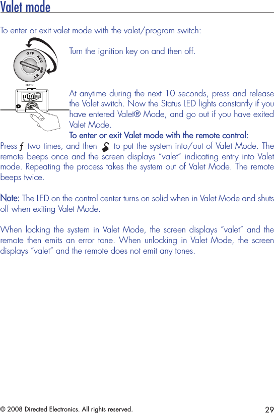 29© 2008 Directed Electronics. All rights reserved.Valet modeTo enter or exit valet mode with the valet/program switch:Turn the ignition key on and then off.   2. Radious will be    if not specied.1. Tex ture is same as3. Body color :INJECT TOLERANCE SPEC.*Tolerance please refer specication of tolerance limits &quot;c&quot;120~300DIMENSION30~120UNDER 60.40 0.800.200.100.08A±GRADE6~30B±0.400.200.162.00C±0.400.800.30 DEINUTEKFELIXVICTO RAPPD BYUNIT:M/MCODEMATERIALFINISHSCALE:1:1YG FSHEET DRN BYCHK BY11/20/07OFDATEA4TITLEDEPTSIZEREV.1REVISIONSDESCRIPTIONCORPORA T ION OLED IVU94I0600DRAWING NO0REVDATE DRN.94I0600CASE P/N:IADGH0A1KEY P/N:IKDEL0A036.3211.5010.44%2&apos;&lt;0$7(5,$/+,+($7$%689%/$&amp;.At anytime during the next 10 seconds, press and release the Valet switch. Now the Status LED lights constantly if you have entered Valet® Mode, and go out if you have exited Valet Mode.To enter or exit Valet mode with the remote control:PressA U Xtwo times, and then A U X to put the system into/out of Valet Mode. The remote beeps once and the screen displays “valet” indicating entry into Valet mode. Repeating the process takes the system out of Valet Mode. The remote beeps twice.Note: The LED on the control center turns on solid when in Valet Mode and shuts off when exiting Valet Mode.When locking the system in Valet Mode, the screen displays “valet” and the remote then  emits an error  tone. When unlocking  in Valet Mode,  the  screen displays “valet” and the remote does not emit any tones.