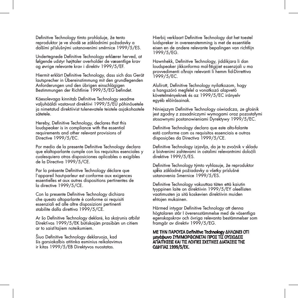 Denitive Technology t&iacute;mto prohla&scaron;uje, že tento reproduktor je ve shod  se z&aacute;kladn&iacute;mi požadavky a dal&scaron;&iacute;mi p &iacute;slu&scaron;n&yacute;mi ustanoven&iacute;mi sm rnice 1999/5/ES.Undertegnede Denitive Technology erkl&aelig;rer herved, at f&oslash;lgende udstyr h&oslash;jttaler overholder de v&aelig;sentlige krav og &oslash;vrige relevante krav i direktiv 1999/5/EF.Hiermit erkl&auml;rt Denitive Technology, dass sich das Ger&auml;t lautsprecher in &Uuml;bereinstimmung mit den grundlegenden Anforderungen und den &uuml;brigen einschl&auml;gigen Bestimmungen der Richtlinie 1999/5/EG bendet.K&auml;esolevaga kinnitab Denitive Technology seadme valjuh&auml;&auml;ldi vastavust direktiivi 1999/5/E&Uuml; p&otilde;hin&otilde;uetele ja nimetatud direktiivist tulenevatele teistele asjakohastele s&auml;tetele.Hereby, Denitive Technology, declares that this loudspeaker is in compliance with the essential requirements and other relevant provisions of  Directive 1999/5/EC.Por medio de la presente Denitive Technology declara que elaltoparlante cumple con los requisitos esenciales y cualesquiera otras disposiciones aplicables o exigibles de la Directiva 1999/5/CE.Par la pr&eacute;sente Denitive Technology d&eacute;clare que l&rsquo;appareil haut-parleur est conforme aux exigences essentielles et aux autres dispositions pertinentes de  la directive 1999/5/CE.Con la presente Denitive Technology dichiara  che questo altoparlante &egrave; conforme ai requisiti  essenziali ed alle altre disposizioni pertinenti  stabilite dalla direttiva 1999/5/CE.Ar &scaron;o Denitive Technology deklar , ka ska runis atbilst Direkt vas 1999/5/EK butiskaj m pras b m un citiem  ar to saist tajiem noteikumiem.&Scaron;iuo Denitive Technology deklaruoja, kad  &scaron;is garsiakalbis atitinka esminius reikalavimus  ir kitas 1999/5/EB Direktyvos nuostatas.Hierbij verklaart Denitive Technology dat het toestel luidspreker in overeenstemming is met de essenti&euml;le eisen en de andere relevante bepalingen van richtlijn 1999/5/EG.Hawnhekk, Denitive Technology, jiddikjara li dan loudspeaker jikkonforma mal- ti ijiet essenzjali u ma provvedimenti o rajn relevanti li hemm d-Dirrettiva 1999/5/EC.Alul&iacute;rott, Denitive Technology nyilatkozom, hogy a hangsz&oacute;r&oacute; megfelel a vonatkoz&oacute; alapvet&otilde; k&ouml;vetelm&eacute;nyeknek &eacute;s az 1999/5/EC ir&aacute;nyelv  egy&eacute;b el&otilde;&iacute;r&aacute;sainak.Niniejszym Denitive Technology o wiadcza,  e gło nik jest zgodny z zasadniczymi wymogami oraz pozostałymi stosownymi postanowieniami Dyrektywy 1999/5/EC.Denitive Technology declara que este alto-falante est&aacute; conforme com os requisitos essenciais e outras disposi&ccedil;&otilde;es da Directiva 1999/5/CE.Denitive Technology izjavlja, da je ta zvo nik v skladu z bistvenimi zahtevami in ostalimi relevantnimi dolo ili direktive 1999/5/ES.Denitive Technology t&yacute;mto vyhlasuje, že reproduktor  sp a z&aacute;kladn&eacute; požiadavky a v&scaron;etky pr&iacute;slu&scaron;n&eacute; ustanovenia Smernice 1999/5/ES.Denitive Technology vakuuttaa t&auml;ten ett&auml; kaiutin tyyppinen laite on direktiivin 1999/5/EY oleellisten vaatimusten ja sit&auml; koskevien direktiivin muiden  ehtojen mukainen.H&auml;rmed intygar Denitive Technology att denna h&ouml;gtalaren st&aring;r I &ouml;verensst&auml;mmelse med de v&auml;sentliga egenskapskrav och &ouml;vriga relevanta best&auml;mmelser som framg&aring;r av direktiv 1999/5/EG.&Mu;&Epsilon; &Tau;&Eta;&Nu; &Pi;&Alpha;&Rho;&Omicron;&Upsilon;&Sigma;&Alpha; Denive Technology &Delta;&Eta;&Lambda;&Omega;&Nu;&Epsilon;&Iota; &Omicron;&Tau;&Iota; &mu;&epsilon;&gamma;ά&phi;&omega;&nu;&omicron; &Sigma;&Upsilon;&Mu;&Mu;&Omicron;&Rho;&Phi;&Omega;&Nu;&Epsilon;&Tau;&Alpha;&Iota; &Pi;&Rho;&Omicron;&Sigma; &Tau;&Iota;&Sigma; &Omicron;&Upsilon;&Sigma;&Iota;&Omega;&Delta;&Epsilon;&Iota;&Sigma; &Alpha;&Pi;&Alpha;&Iota;&Tau;&Eta;&Sigma;&Epsilon;&Iota;&Sigma; &Kappa;&Alpha;&Iota; &Tau;&Iota;&Sigma; &Lambda;&Omicron;&Iota;&Pi;&Epsilon;&Sigma; &Sigma;&Chi;&Epsilon;&Tau;&Iota;&Kappa;&Epsilon;&Sigma; &Delta;&Iota;&Alpha;&Tau;&Alpha;&Xi;&Epsilon;&Iota;&Sigma; &Tau;&Eta;&Sigma;  &Omicron;&Delta;&Eta;&Gamma;&Iota;&Alpha;&Sigma; 1999/5/&Epsilon;&Kappa;.