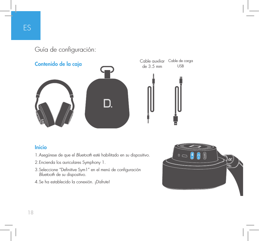 18Contenido de la cajaInicio1. Aseg&uacute;rese de que el Bluetooth est&eacute; habilitado en su dispositivo. 2. Encienda los auriculares Symphony 1. 3.  Seleccione &ldquo;Denitive Sym1&rdquo; en el men&uacute; de conguraci&oacute;n  Bluetooth de su dispositivo. 4. Se ha establecido la conexi&oacute;n. &iexcl;Disfrute!Cable auxiliar de 3.5 mm Cable de carga USBESGu&iacute;a de conguraci&oacute;n: