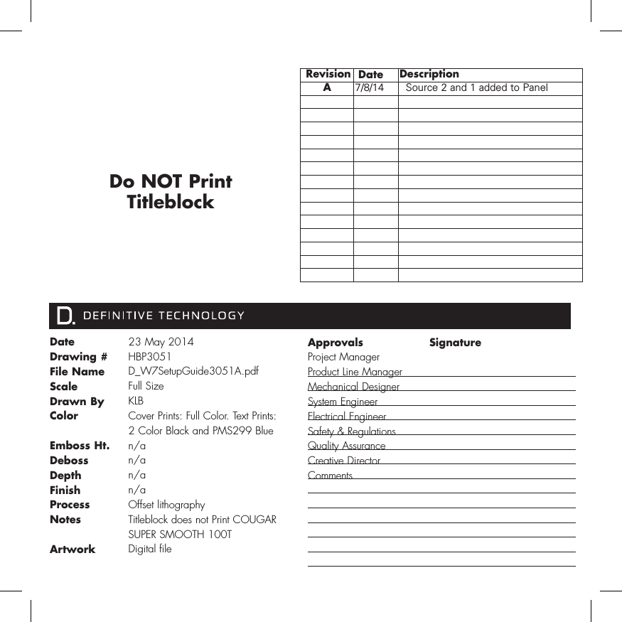Date Drawing #File NameScale   Drawn ByColorEmboss Ht.Deboss DepthFinishProcessNotesArtwork23 May 2014HBP3051D_W7SetupGuide3051A.pdfFull Size KLBCover Prints: Full Color. Text Prints: 2 Color Black and PMS299 Bluen/an/an/an/aOffset lithographyTitleblock does not Print COUGAR SUPER SMOOTH 100TDigital fileApprovals Project Manager Product Line Manager Mechanical DesignerSystem Engineer Electrical Engineer Safety &amp; RegulationsQuality AssuranceCreative Director CommentsSignature  Revision  Date DescriptionA7/8/14   Source 2 and 1 added to PanelDo NOT Print Titleblock 