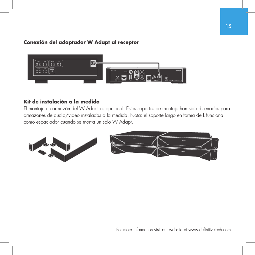 15  For more information visit our website at www.definitivetech.comConexi&oacute;n del adaptador W Adapt al receptorKit de instalaci&oacute;n a la medidaEl montaje en armaz&oacute;n del W Adapt es opcional. Estos soportes de montaje han sido dise&ntilde;ados para armazones de audio/video instaladas a la medida. Nota: el soporte largo en forma de L funciona como espaciador cuando se monta un solo W Adapt. SUB OUT