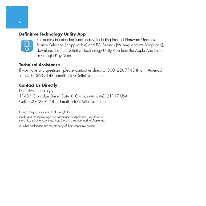 6Definitive Technology Utility AppFor access to extended functionality, including Product Firmware Updates, Source Selection (if applicable) and EQ Settings (W Amp and W Adapt only), download the free Definitive Technology Utility App from the Apple App Store or Google Play Store.Technical AssistanceIf you have any questions, please contact us directly. (800) 228-7148 (North America), +1 (410) 363-7148, email: info@DefinitiveTech.comContact Us DirectlyDefinitive Technology11433 Cronridge Drive, Suite K, Owings Mills, MD 21117 USACall: 800-228-7148 or Email: info@DefinitiveTech.comGoogle Play is a trademark of Google Inc.Apple and the Apple logo are trademarks of Apple Inc., registered in  the U.S. and other countries. App Store is a service mark of Apple Inc.All other trademarks are the property of their respective owners.