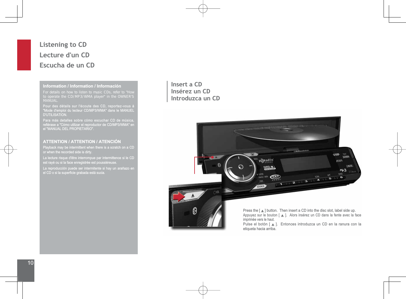 10Listening to CDLecture d&apos;un CD(VFXFKDGHXQ&amp;&apos;Information / Information / InformaciónFor details on how to listen to music CDs, refer to &quot;How to operate the CD/MP3/WMA player&quot; in the OWNER&apos;S MANUAL. Pour des détails sur l&apos;écoute des CD, reportez-vous à 0RGHGHPSORLGXOHFWHXU&amp;&apos;03:0$GDQVOH0$18(/&apos;87,/,6$7,21Para más detalles sobre cómo escuchar CD de música, UH¿pUDVHD&amp;yPRXWLOL]DUHOUHSURGXFWRUGH&amp;&apos;03:0$HQHO0$18$/&apos;(/3523,(7$5,2ATTENTION / ATTENTION / ATENCIÓNPlayback may be intermittent when there is a scratch on a CD or when the recorded side is dirty./DOHFWXUHULVTXHGrWUHLQWHUURPSXHSDULQWHUPLWWHQFHVLOH&amp;&apos;est rayé ou si la face enregistrée est poussiéreuse./DUHSURGXFFLyQSXHGHVHULQWHUPLWHQWHVLKD\XQDUDxD]RHQHO&amp;&apos;RVLODVXSHU¿FLHJUDEDGDHVWiVXFLDInsert a CDInsérez un CDIntroduzca un CDPress the [   ] button.  Then insert a CD into the disc slot, label side up.Appuyez sur le bouton [ ].  Alors insérez un CD dans la fente avec la face imprimée vers le haut.Pulse el botón [   ].  Entonces introduzca un CD en la ranura con la etiqueta hacia arriba.