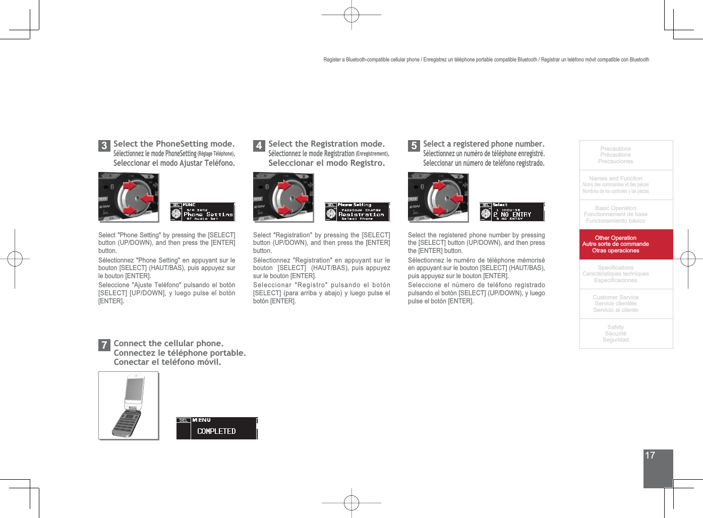 17PrecautionsPrécautionsPrecaucionesNames and FunctionNoms des commandes et des piècesNombres de los controles y las piezasBasic OperationFonctionnement de baseFuncionamiento básicoOther OperationAutre sorte de commandeOtras operaciones6SHFL¿FDWLRQVCaractéristiques techniques (VSHFL¿FDFLRQHV&amp;XVWRPHU6HUYLFH6HUYLFHFOLHQWqOH6HUYLFLRDOFOLHQWH6DIHW\6pFXULWp6HJXULGDGRegister a Bluetooth-compatible cellular phone / Enregistrez un téléphone portable compatible Bluetooth / Registrar un teléfono móvil compatible con Bluetooth6HOHFWWKH3KRQH6HWWLQJPRGH6pOHFWLRQQH]OHPRGH3KRQH6HWWLQJ5pJODJH7pOpSKRQH.Seleccionar el modo Ajustar Teléfono.36HOHFW3KRQH6HWWLQJE\SUHVVLQJWKH&gt;6(/(&amp;7@EXWWRQ83&apos;2:1DQGWKHQSUHVVWKH&gt;(17(5@button.6pOHFWLRQQH]3KRQH6HWWLQJHQDSSX\DQWVXUOHERXWRQ&gt;6(/(&amp;7@+$87%$6SXLVDSSX\H]VXUle bouton [ENTER].6HOHFFLRQH$MXVWH7HOpIRQRSXOVDQGRHOERWyQ&gt;6(/(&amp;7@&gt;83&apos;2:1@\OXHJRSXOVHHOERWyQ[ENTER].6HOHFWWKH5HJLVWUDWLRQPRGHSélectionnez le mode Registration(QUHJLVWUHPHQW.Seleccionar el modo Registro.46HOHFW5HJLVWUDWLRQE\SUHVVLQJWKH&gt;6(/(&amp;7@EXWWRQ83&apos;2:1DQGWKHQSUHVVWKH&gt;(17(5@button.6pOHFWLRQQH]5HJLVWUDWLRQHQDSSX\DQWVXUOHERXWRQ&gt;6(/(&amp;7@+$87%$6SXLVDSSX\H]sur le bouton [ENTER].6HOHFFLRQDU5HJLVWURSXOVDQGRHOERWyQ&gt;6(/(&amp;7@SDUDDUULED\DEDMR\OXHJRSXOVHHObotón [ENTER].6HOHFWDUHJLVWHUHGSKRQHQXPEHU6pOHFWLRQQH]XQQXPpURGHWpOpSKRQHHQUHJLVWUp6HOHFFLRQDUXQQ~PHURGHWHOpIRQRUHJLVWUDGR56HOHFWWKHUHJLVWHUHGSKRQHQXPEHUE\SUHVVLQJWKH&gt;6(/(&amp;7@EXWWRQ83&apos;2:1DQGWKHQSUHVVthe [ENTER] button.6pOHFWLRQQH]OHQXPpURGHWpOpSKRQHPpPRULVpHQDSSX\DQWVXUOHERXWRQ&gt;6(/(&amp;7@+$87%$6puis appuyez sur le bouton [ENTER].6HOHFFLRQHHOQ~PHURGHWHOpIRQRUHJLVWUDGRSXOVDQGRHOERWyQ&gt;6(/(&amp;7@83&apos;2:1\OXHJRpulse el botón [ENTER].&amp;RQQHFWWKHFHOOXODUSKRQH&amp;RQQHFWH]OHWpOpSKRQHSRUWDEOHConectar el teléfono móvil.7