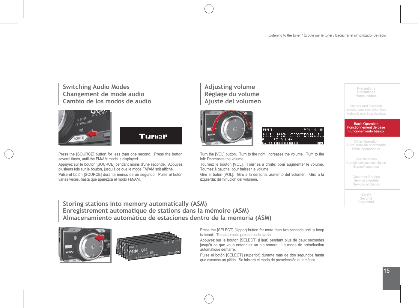 15PrecautionsPrécautionsPrecaucionesNames and FunctionNoms des commandes et des piècesNombres de los controles y las piezasBasic OperationFonctionnement de baseFuncionamiento básicoOther OperationAutre sorte de commandeOtras operaciones6SHFL¿FDWLRQVCaractéristiques techniques (VSHFL¿FDFLRQHV&amp;XVWRPHU6HUYLFH6HUYLFHFOLHQWqOH6HUYLFLRDOFOLHQWH6DIHW\6pFXULWp6HJXULGDG6ZLWFKLQJ$XGLR0RGHV&amp;KDQJHPHQWGHPRGHDXGLRCambio de los modos de audioAdjusting volumeRéglage du volumeAjuste del volumenStoring stations into memory automatically (ASM)(QUHJLVWUHPHQWDXWRPDWLTXHGHVWDWLRQVGDQVODPpPRLUH$60Almacenamiento automático de estaciones dentro de la memoria (ASM)3UHVVWKH&gt;6285&amp;(@EXWWRQIRUOHVVWKDQRQHVHFRQG3UHVVWKHEXWWRQseveral times, until the FM/AM mode is displayed.$SSX\H]VXUOHERXWRQ&gt;6285&amp;(@SHQGDQWPRLQVGXQHVHFRQGH$SSX\H]SOXVLHXUVIRLVVXUOHERXWRQMXVTXjFHTXHOHPRGH)0$0VRLWDI¿FKp3XOVHHOERWyQ&gt;6285&amp;(@GXUDQWHPHQRVGHXQVHJXQGR3XOVHHOERWyQvarias veces, hasta que aparezca el modo FM/AM.7XUQWKH&gt;92/@EXWWRQ7XUQWRWKHULJKW,QFUHDVHVWKHYROXPH7XUQWRWKHOHIW&apos;HFUHDVHVWKHYROXPH7RXUQH]OHERXWRQ&gt;92/@7RXUQH]jGURLWHSRXUDXJPHQWHUOHYROXPH7RXUQH]jJDXFKHSRXUEDLVVHUOHYROXPH*LUHHOERWyQ&gt;92/@*LURDODGHUHFKDDXPHQWRGHOYROXPHQ*LURDODL]TXLHUGDGLVPLQXFLyQGHOYROXPHQ3UHVVWKH&gt;6(/(&amp;7@8SSHUEXWWRQIRUPRUHWKDQWZRVHFRQGVXQWLODEHHSis heard.  The automatic preset mode starts.$SSX\H]VXUOHERXWRQ&gt;6(/(&amp;7@+DXWSHQGDQWSOXVGHGHX[VHFRQGHVjusqu&apos;à ce que vous entendiez un bip sonore.  Le mode de présélection automatique démarre.3XOVHHOERWyQ&gt;6(/(&amp;7@VXSHULRUGXUDQWHPiVGHGRVVHJXQGRVKDVWDTXHHVFXFKHXQSLWLGR6HLQLFLDUiHOPRGRGHSUHVHOHFFLyQDXWRPiWLFDListening to the tuner / Écoute sur le tuner / Escuchar el sintonizador de radio