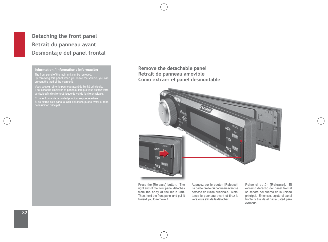 32&apos;HWDFKLQJWKHIURQWSDQHORetrait du panneau avantDesmontaje del panel frontalInformation / Information / InformaciónThe front panel of the main unit can be removed.By removing this panel when you leave the vehicle, you can prevent the theft of the main unit.9RXVSRXYH]UHWLUHUOHSDQQHDXDYDQWGHOXQLWpSULQFLSDOHIl est conseillé d&apos;enlever ce panneau lorsque vous quittez votre YpKLFXOHD¿QGpYLWHUWRXWULVTXHGHYROGHOXQLWpSULQFLSDOH(OSDQHOIURQWDOGHODXQLGDGSULQFLSDOVHSXHGHH[WUDHU6LVHH[WUDHHVWHSDQHODOVDOLUGHOFRFKHSXHGHHYLWDUHOURERde la unidad principal.5HPRYHWKHGHWDFKDEOHSDQHORetrait de panneau amovible&amp;yPRH[WUDHUHOSDQHOGHVPRQWDEOHPress the [Release] button.  The right end of the front panel detaches from the body of the main unit.  Then, hold the front panel and pull it toward you to remove it.Appuyez sur le bouton [Release].  La partie droite du panneau avant se détache de l&apos;unité principale.  Alors, WHQH]OHSDQQHDXDYDQWHWWLUH]OHYHUVYRXVD¿QGHOHGpWDFKHUPulse el botón [Release].  El H[WUHPRGHUHFKRGHOSDQHOIURQWDOse separa del cuerpo de la unidad principal.  Entonces, sujete el panel frontal y tire de él hacia usted para H[WUDHUOR