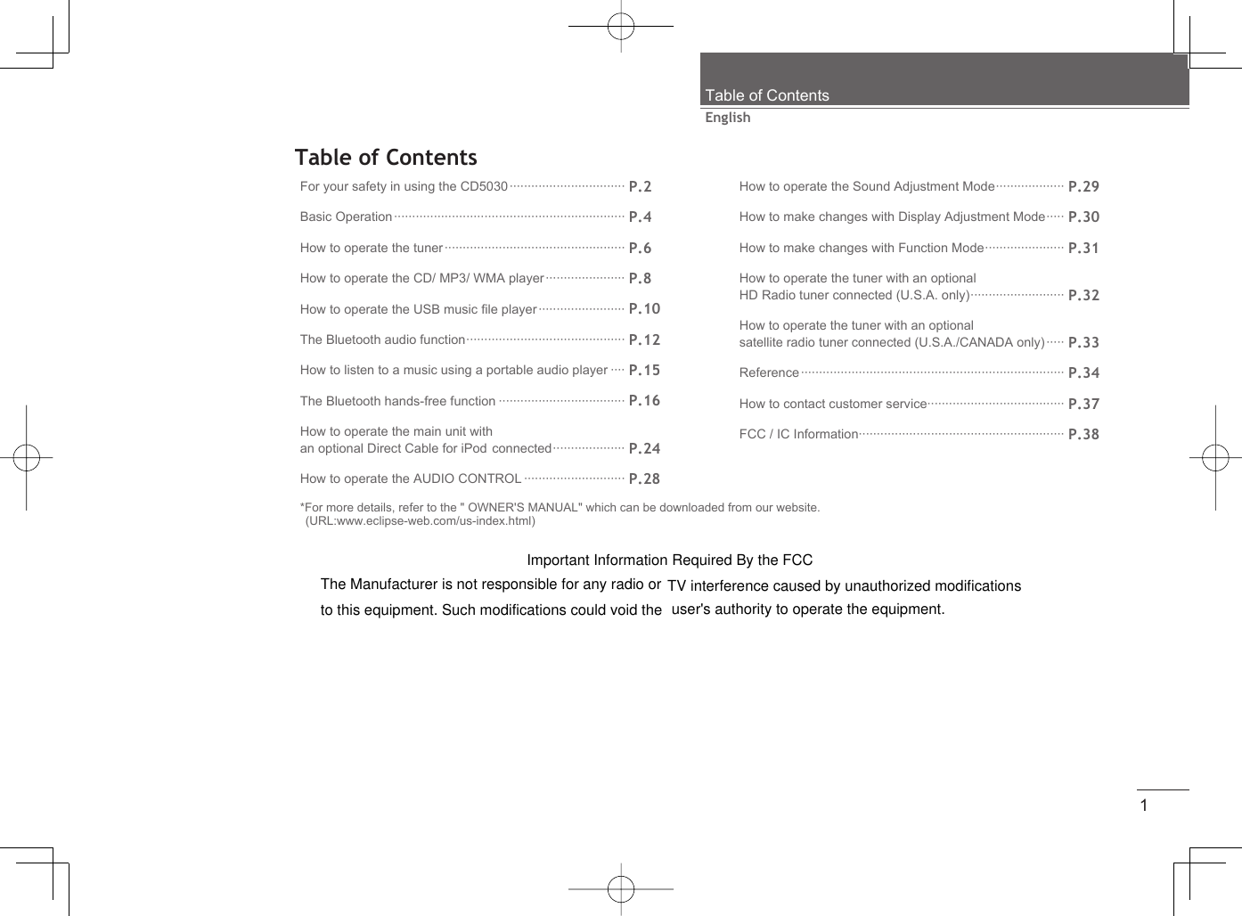 1EnglishTable of ContentsTable of ContentsFor your safety in using the CD5030 ································ P.2Basic Operation ································································ P.4How to operate the tuner ·················································· P.6How to operate the CD/ MP3/ WMA player ······················ P.8How to operate the USB music ﬁ le player ························ P.10The Bluetooth audio function ············································ P.12How to listen to a music using a portable audio player ···· P.15The Bluetooth hands-free function ··································· P.16How to operate the main unit with an optional Direct Cable for iPod connected ···················· P.24How to operate the AUDIO CONTROL ···························· P.28How to operate the Sound Adjustment Mode ··················· P.29How to make changes with Display Adjustment Mode ····· P.30How to make changes with Function Mode ······················ P.31How to operate the tuner with an optional HD Radio tuner connected (U.S.A. only) ·························· P.32How to operate the tuner with an optional satellite radio tuner connected (U.S.A./CANADA only) ····· P.33Reference ········································································· P.34How to contact customer service······································ P.37FCC / IC Information························································· P.38*For more details, refer to the &quot; OWNER&apos;S MANUAL&quot; which can be downloaded from our website. (URL:www.eclipse-web.com/us-index.html)Important Information Required By the FCCThe Manufacturer is not responsible for any radio or TV interference caused by unauthorized modificationsto this equipment. Such modifications could void the  user&apos;s authority to operate the equipment.