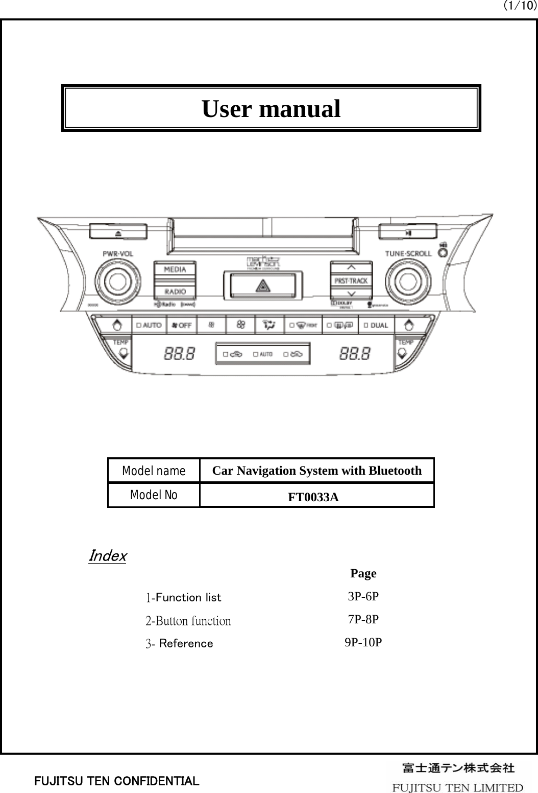 User manualModel nameModel NoCar Navigation System with BluetoothIndex1-Function list2-Button function3- ReferencePage3P-6P7P-8P9P-10P(1/10)FT0033AFUJITSU TEN CONFIDENTIAL