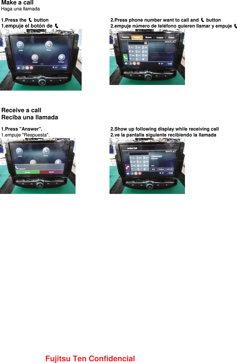 Make a callHaga una llamada1.Press the ෞෞෞෞ button 2.Press phone number want to call and ෞෞෞෞ button1.empuje el botón de ෞෞෞෞ2.empuje número de teléfono quieren llamar y empuje ෞෞෞෞReceive a callReciba una llamada1.Press &quot;Answer&quot;. 2.Show up following display while receiving call1.empuje &quot;Respuesta&quot;. 2.ve la pantalla siguiente recibiendo la llamadaFujitsu Ten Confidencial