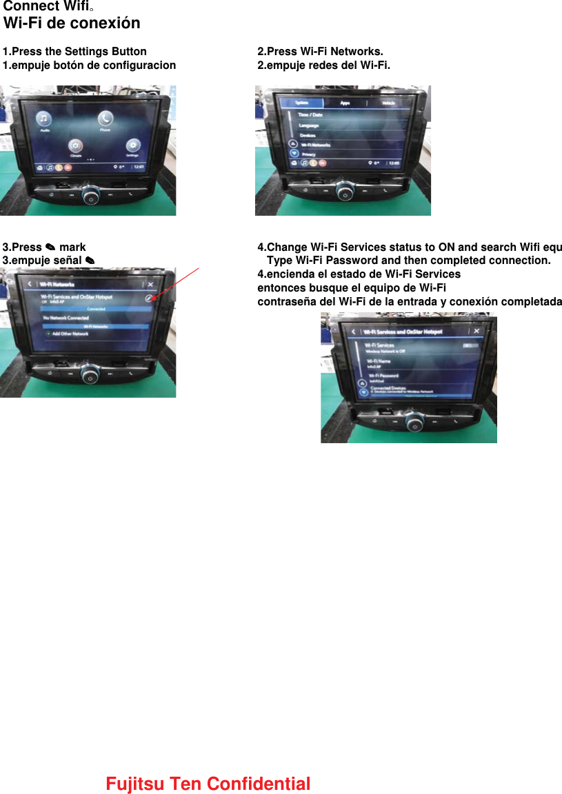 Connect WifiWi-Fi de conexión1.Press the Settings Button 2.Press Wi-Fi Networks.1.empuje botón de configuracion 2.empuje redes del Wi-Fi.3.Press   mark 4.Change Wi-Fi Services status to ON and search Wifi equ3.empuje señal     Type Wi-Fi Password and then completed connection.4.encienda el estado de Wi-Fi Servicesentonces busque el equipo de Wi-Ficontraseña del Wi-Fi de la entrada y conexión completadaFujitsu Ten Confidential