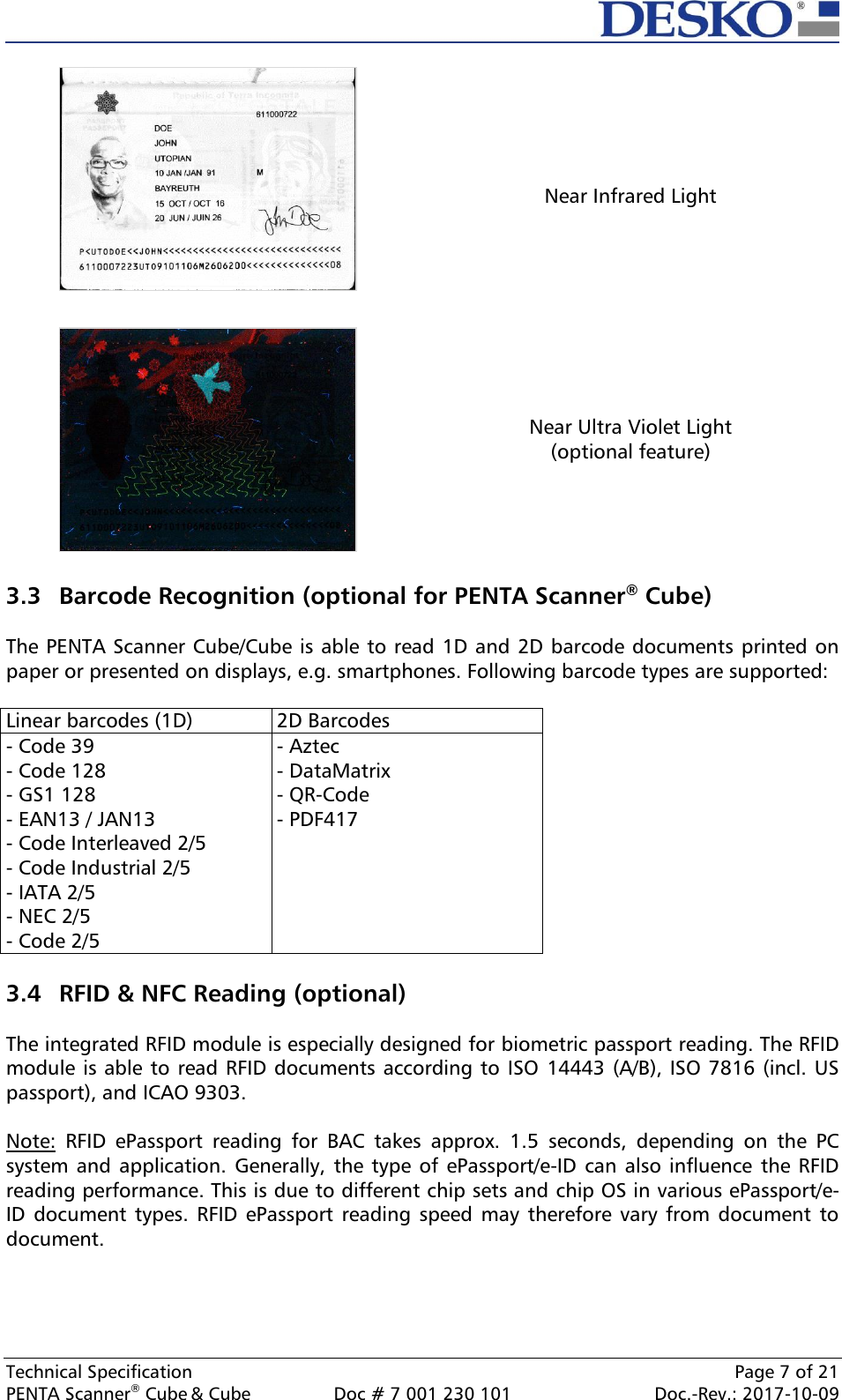  Technical Specification    Page 7 of 21 PENTA Scanner® Cube &amp; Cube  Doc # 7 001 230 101  Doc.-Rev.: 2017-10-09     Near Infrared Light  Near Ultra Violet Light (optional feature)  3.3 Barcode Recognition (optional for PENTA Scanner® Cube)  The PENTA Scanner Cube/Cube is able to read 1D and 2D barcode documents printed on paper or presented on displays, e.g. smartphones. Following barcode types are supported:  Linear barcodes (1D) 2D Barcodes - Code 39 - Code 128 - GS1 128 - EAN13 / JAN13 - Code Interleaved 2/5 - Code Industrial 2/5 - IATA 2/5 - NEC 2/5 - Code 2/5 - Aztec - DataMatrix - QR-Code - PDF417   3.4 RFID &amp; NFC Reading (optional)  The integrated RFID module is especially designed for biometric passport reading. The RFID module is able to read RFID documents according to ISO  14443 (A/B), ISO 7816 (incl. US passport), and ICAO 9303.  Note:  RFID  ePassport  reading  for  BAC  takes  approx.  1.5  seconds,  depending  on  the  PC system and  application. Generally,  the type of  ePassport/e-ID can  also influence  the RFID reading performance. This is due to different chip sets and chip OS in various ePassport/e-ID  document  types. RFID ePassport reading  speed may  therefore vary  from document  to document.    