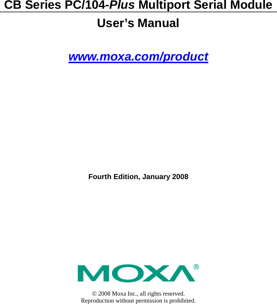  CB Series PC/104-Plus Multiport Serial Module User’s Manual www.moxa.com/product Fourth Edition, January 2008               © 2008 Moxa Inc., all rights reserved. Reproduction without permission is prohibited.  