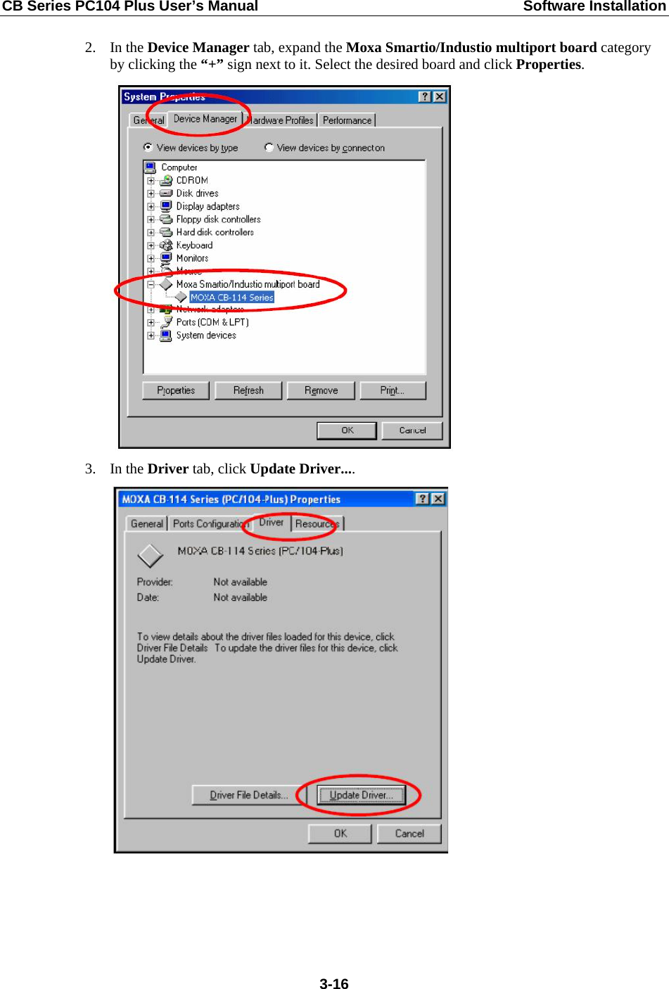 CB Series PC104 Plus User’s Manual  Software Installation 2. In the Device Manager tab, expand the Moxa Smartio/Industio multiport board category by clicking the “+” sign next to it. Select the desired board and click Properties.  3. In the Driver tab, click Update Driver....   3-16