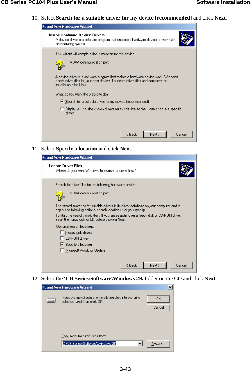 CB Series PC104 Plus User’s Manual  Software Installation 10. Select Search for a suitable driver for my device [recommended] and click Next.  11. Select Specify a location and click Next.  12. Select the \CB Series\Software\Windows 2K folder on the CD and click Next.   3-43