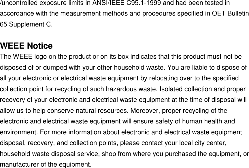 /uncontrolled exposure limits in ANSI/IEEE C95.1-1999 and had been tested inaccordance with the measurement methods and procedures specified in OET Bulletin65 Supplement C.WEEE NoticeThe WEEE logo on the product or on its box indicates that this product must not bedisposed of or dumped with your other household waste. You are liable to dispose ofall your electronic or electrical waste equipment by relocating over to the specifiedcollection point for recycling of such hazardous waste. Isolated collection and properrecovery of your electronic and electrical waste equipment at the time of disposal willallow us to help conserve natural resources. Moreover, proper recycling of theelectronic and electrical waste equipment will ensure safety of human health andenvironment. For more information about electronic and electrical waste equipmentdisposal, recovery, and collection points, please contact your local city center,household waste disposal service, shop from where you purchased the equipment, ormanufacturer of the equipment.