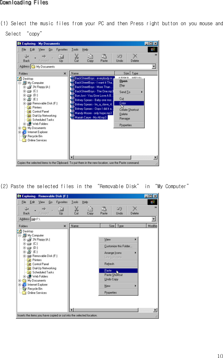  10DDDooowwwnnnllloooaaadddiiinnnggg   FFFiiillleeesss    (1) Select the music files from your PC and then Press right button on you mouse and Select “copy”   (2) Paste the selected files in the “Removable Disk” in “My Computer”    