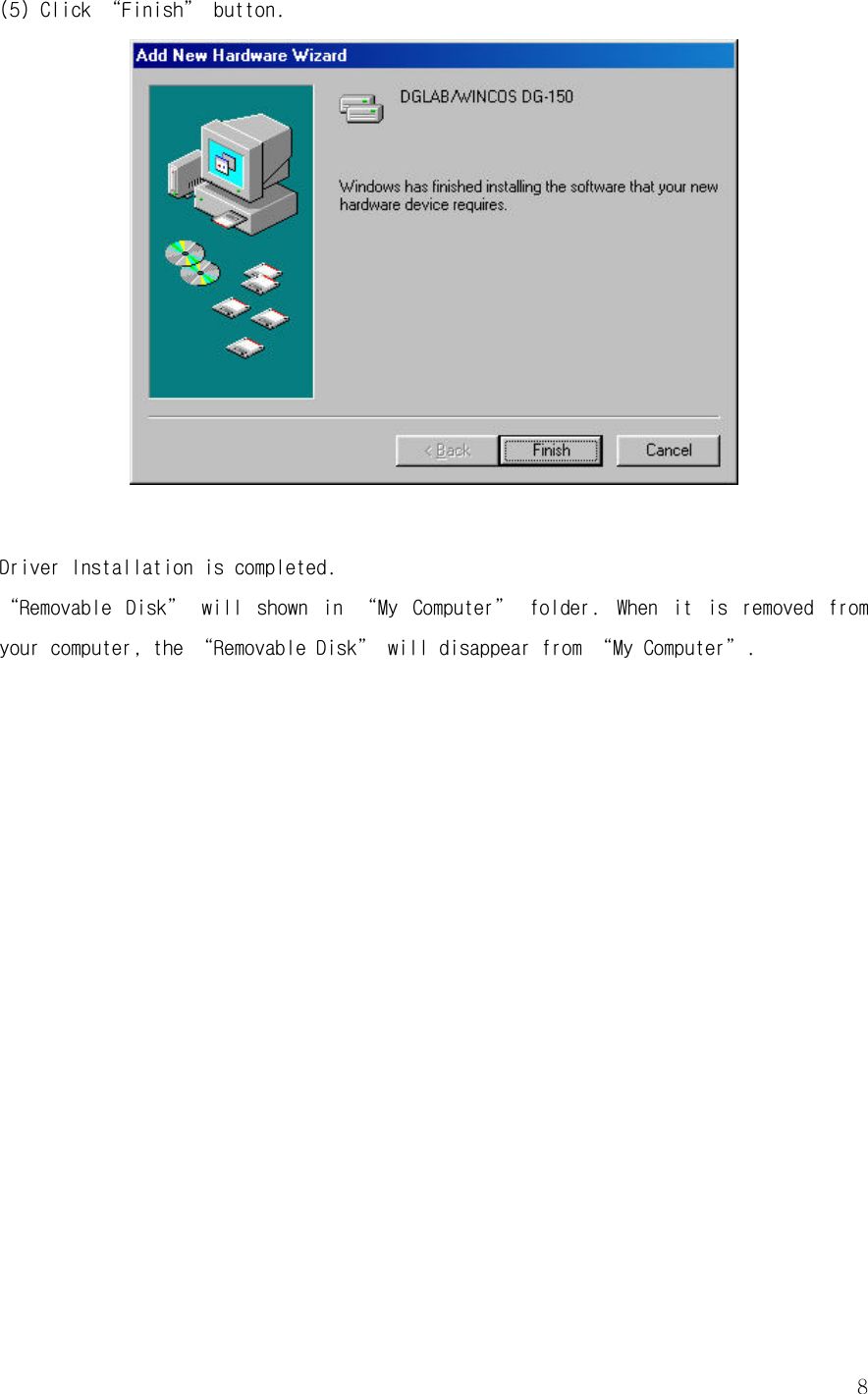  8(5) Click “Finish” button.   Driver Installation is completed. “Removable  Disk”  will  shown  in  “My  Computer”  folder. When  it  is  removed  from your computer, the “Removable Disk” will disappear from “My Computer”.                 