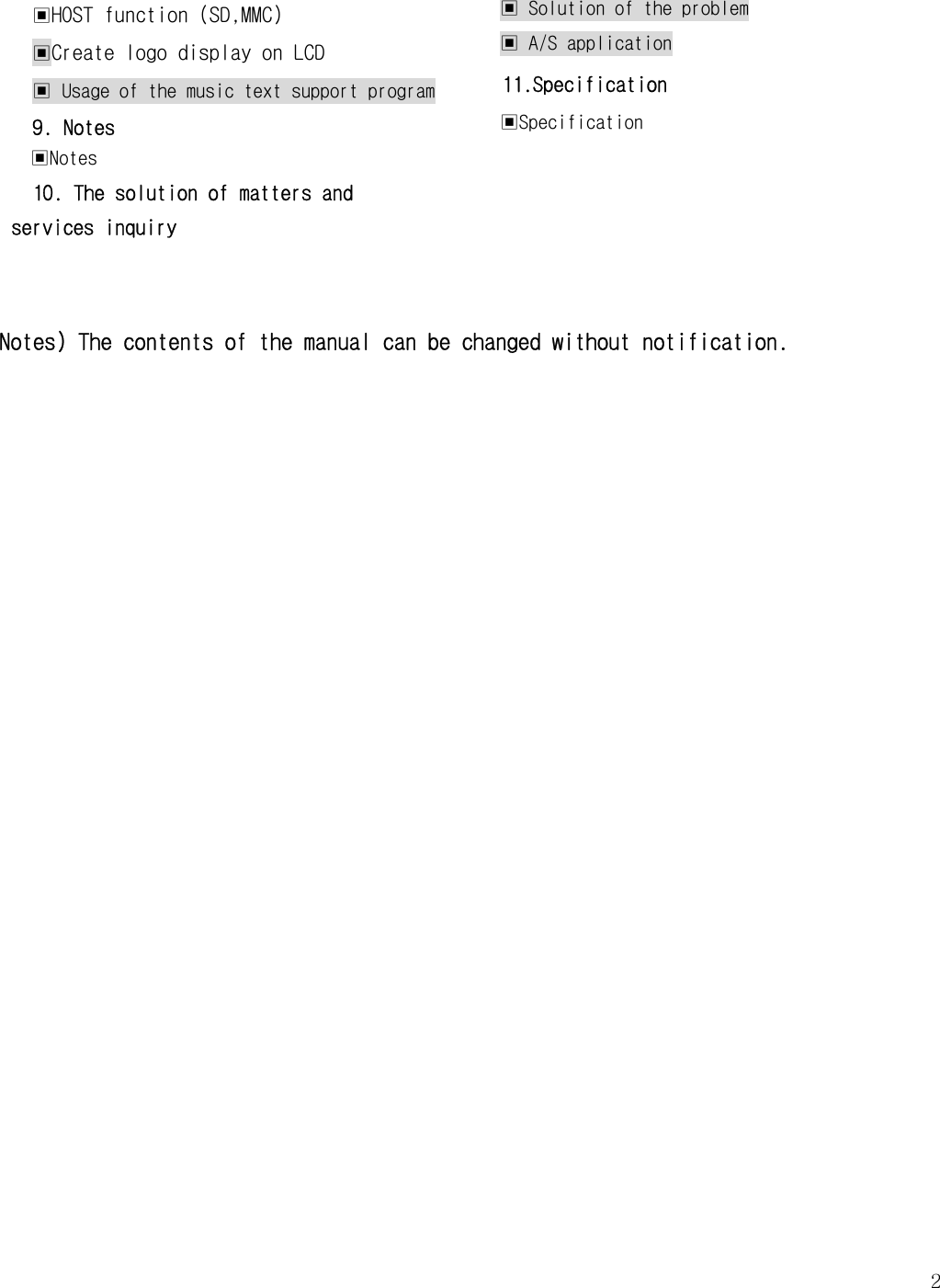   2▣HOST function (SD,MMC) ▣Create logo display on LCD ▣ Usage of the music text support program 9. Notes ▣Notes 10. The solution of matters and services inquiry  ▣ Solution of the problem ▣ A/S application 11.Specification  ▣Specification     Notes) The contents of the manual can be changed without notification.                         
