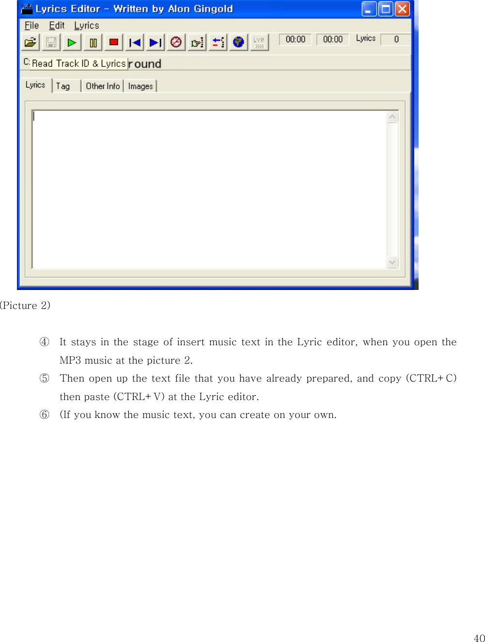   40          (Picture 2)  ④ It stays in the stage of insert music text in the Lyric editor, when you open the MP3 music at the picture 2.   ⑤ Then open up the text file that you have already prepared, and copy (CTRL+C) then paste (CTRL+V) at the Lyric editor. ⑥ (If you know the music text, you can create on your own.     