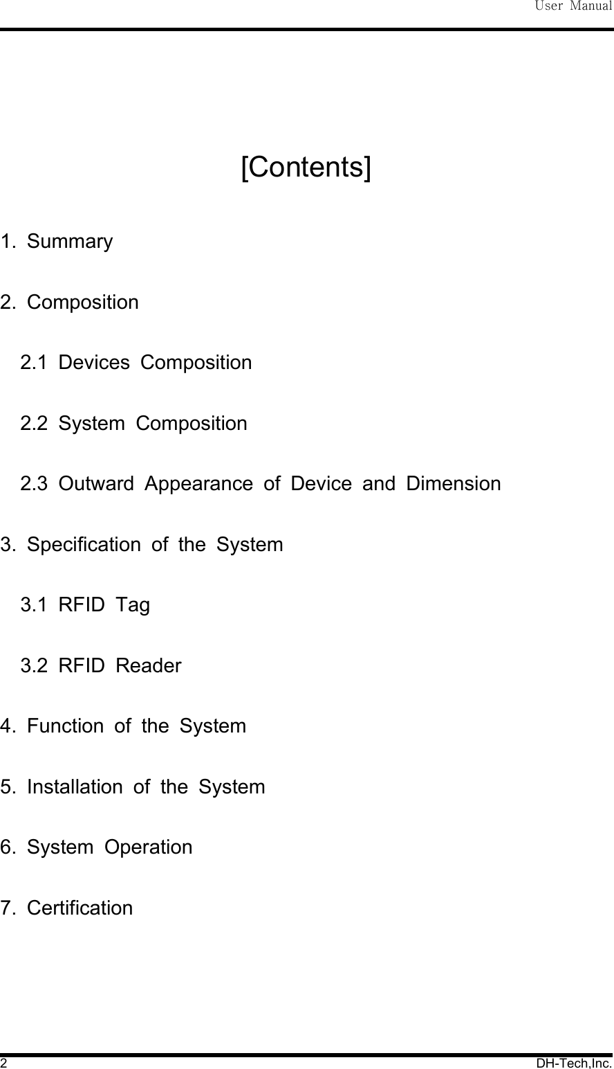 User Manual2 DH-Tech,Inc.[Contents]1. Summary2. Composition2.1 Devices Composition2.2 System Composition2.3 Outward Appearance of Device and Dimension3. Specification of the System3.1 RFID Tag3.2 RFID Reader4. Function of the System5. Installation of the System6. System Operation7. Certification