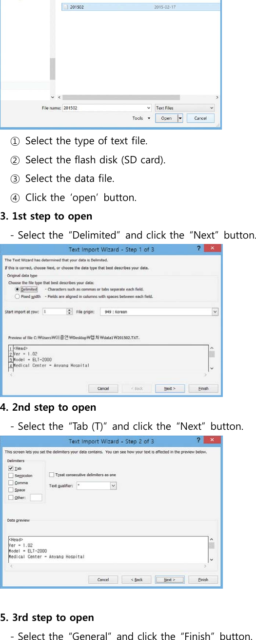  ①  Select the type of text file. ②  Select the flash disk (SD card). ③  Select the data file. ④  Click the  &lsquo;open&rsquo;  button. 3. 1st step to open        - Select the  &ldquo;Delimited&rdquo;  and click the  &ldquo;Next&rdquo;  button.    4. 2nd step to open - Select the &ldquo;Tab (T)&rdquo; and click the &ldquo;Next&rdquo; button.   5. 3rd step to open - Select the  &ldquo;General&rdquo;  and click the  &ldquo;Finish&rdquo;  button. 
