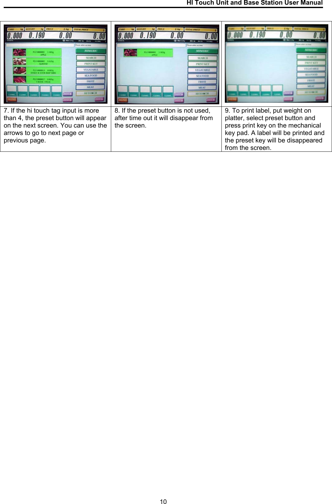 HI Touch Unit and Base Station User Manual        7. If the hi touch tag input is more than 4, the preset button will appear on the next screen. You can use the arrows to go to next page or previous page. 8. If the preset button is not used, after time out it will disappear from the screen.  9. To print label, put weight on platter, select preset button and press print key on the mechanical key pad. A label will be printed and the preset key will be disappeared from the screen.                                             10 