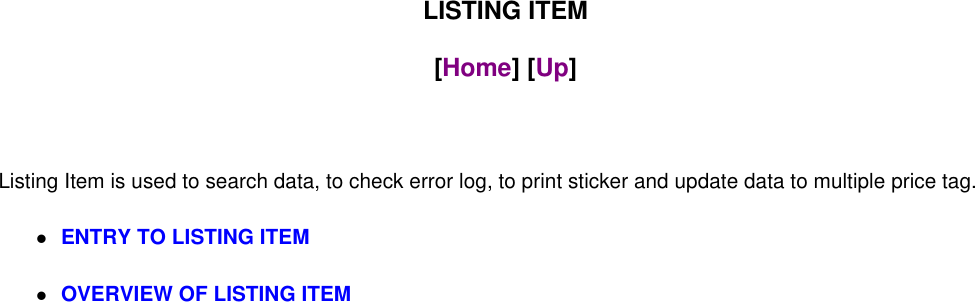 LISTING ITEM[Home] [Up]Listing Item is used to search data, to check error log, to print sticker and update data to multiple price tag.ENTRY TO LISTING ITEMOVERVIEW OF LISTING ITEM