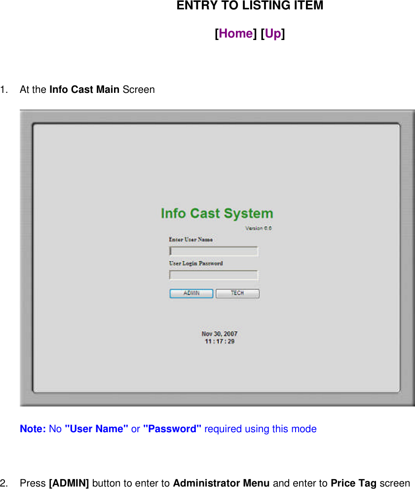 ENTRY TO LISTING ITEM[Home] [Up]1. At the Info Cast Main ScreenNote: No &quot;User Name&quot; or &quot;Password&quot; required using this mode2. Press[ADMIN]button to enter toAdministrator Menuand enter toPrice Tagscreen