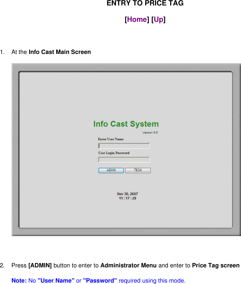 ENTRY TO PRICE TAG[Home] [Up]1. At the Info Cast Main Screen2. Press [ADMIN] button to enter to Administrator Menu and enter to Price Tag screenNote:No&quot;User Name&quot;or&quot;Password&quot;required using this mode.