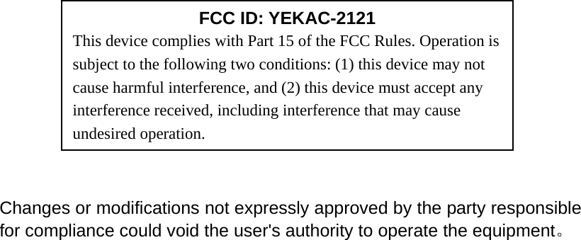                                                                     Changes or modifications not expressly approved by the party responsible for compliance could void the user&apos;s authority to operate the equipment。    FCC ID: YEKAC-2121 This device complies with Part 15 of the FCC Rules. Operation is subject to the following two conditions: (1) this device may not cause harmful interference, and (2) this device must accept any interference received, including interference that may cause undesired operation. 