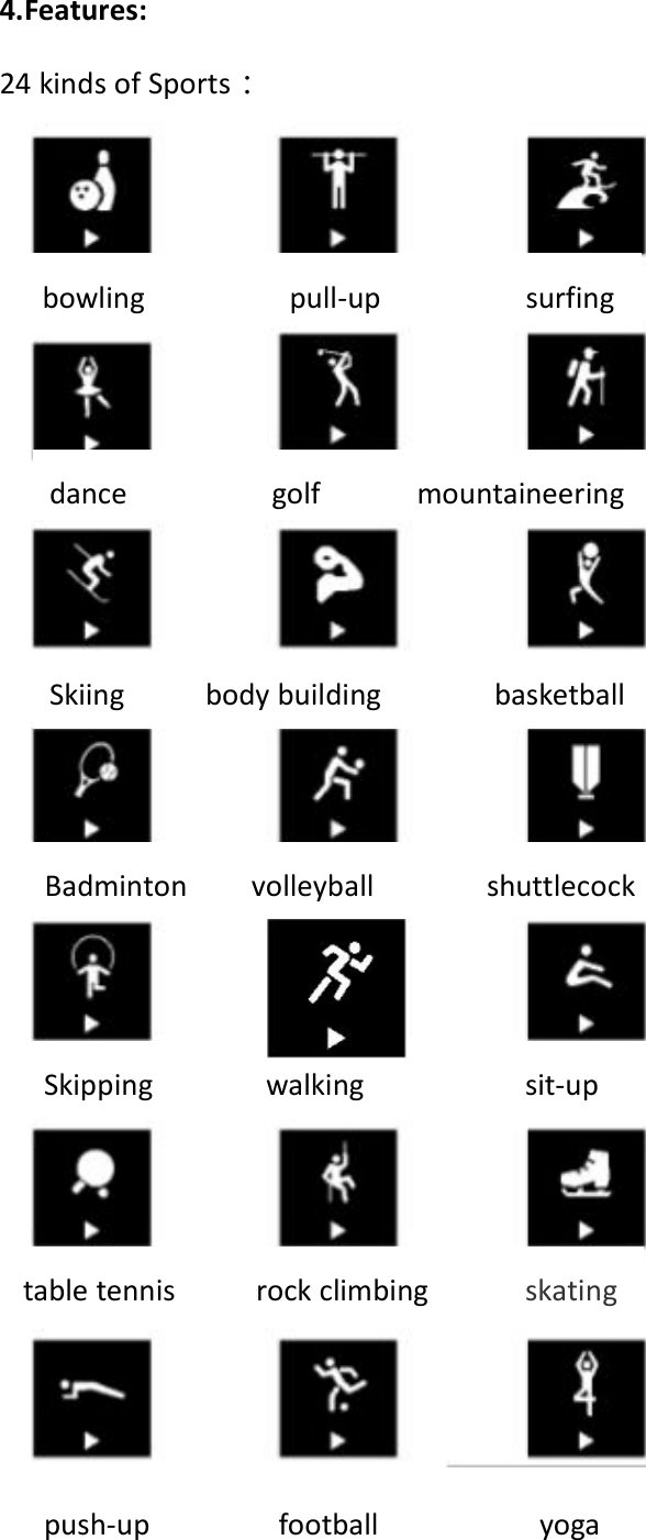 4.Features:24 kinds of Sports：bowling pull-up surfingBadminton volleyball shuttlecockdance golf mountaineeringSkipping walking sit-upSkiing body building basketballtable tennis rock climbing skatingpush-up football yoga