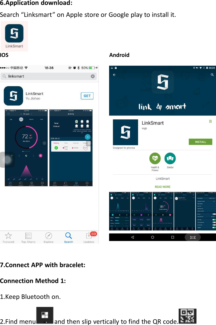 6.Application download:Search “Linksmart” on Apple store or Google play to install it.IOS Android7.Connect APP with bracelet:Connection Method 1:1.Keep Bluetooth on.2.Find menu and then slip vertically to find the QR code.