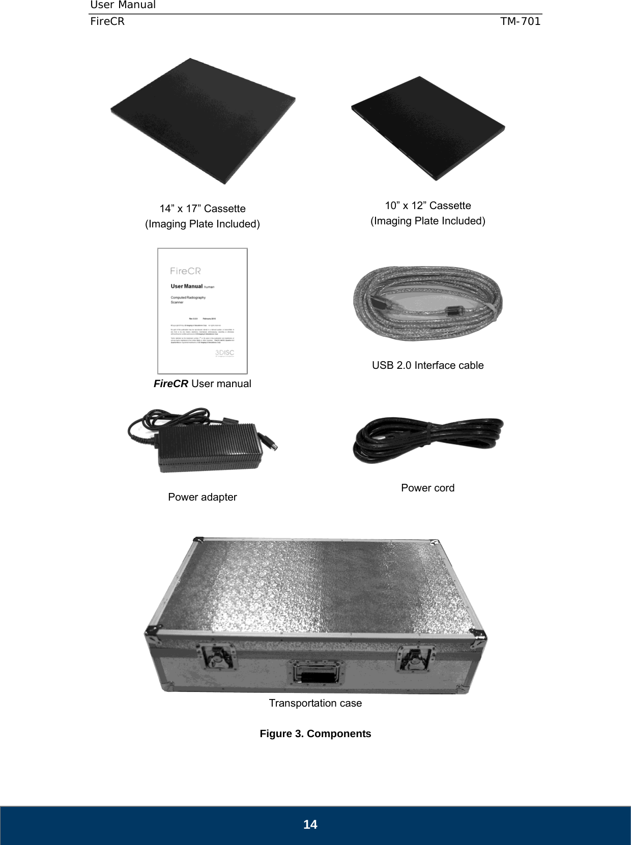 User Manual  FireCR  TM-701   14   14” x 17” Cassette (Imaging Plate Included)    10” x 12” Cassette (Imaging Plate Included)   FireCR User manual     USB 2.0 Interface cable     Power adapter     Power cord    Transportation case  Figure 3. Components 