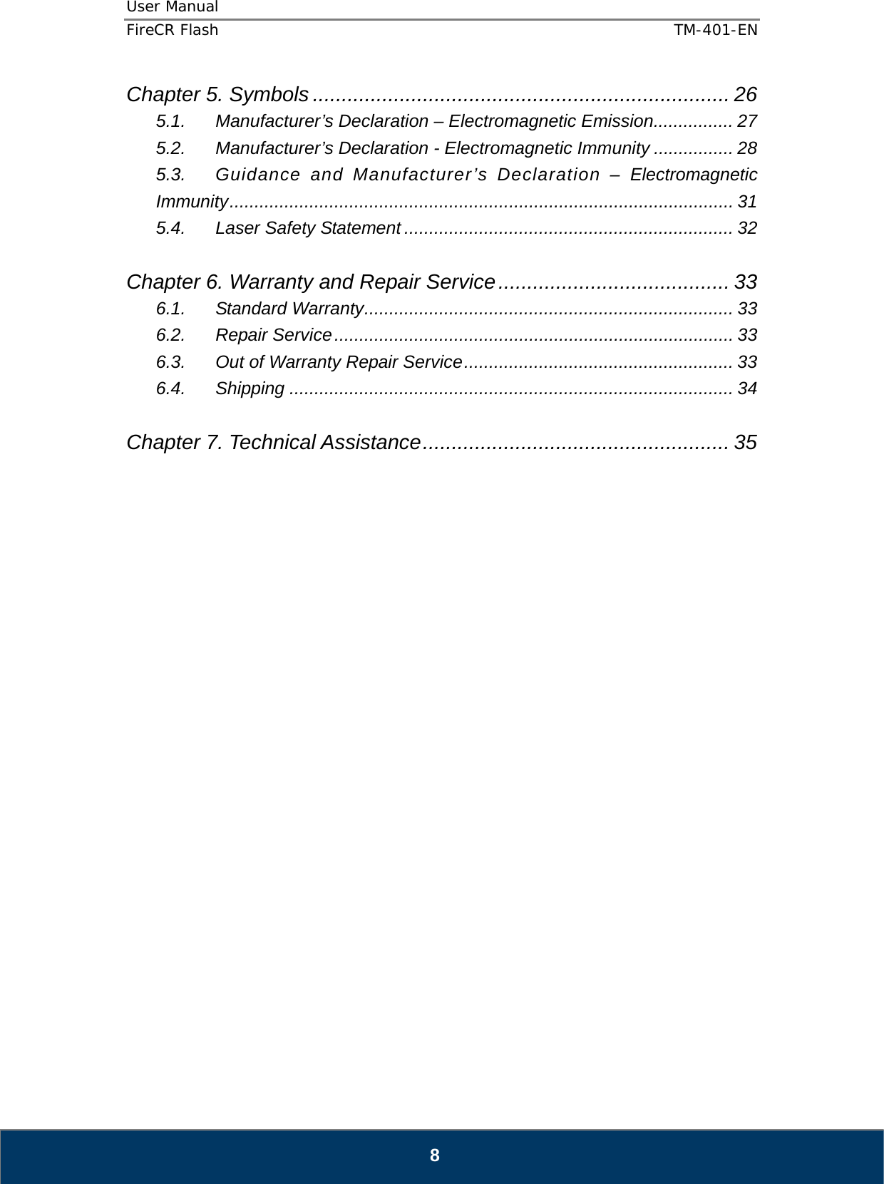 User Manual  FireCR Flash    TM-401-EN   8 Chapter 5. Symbols ........................................................................ 26 5.1. Manufacturer’s Declaration – Electromagnetic Emission ................ 27 5.2. Manufacturer’s Declaration - Electromagnetic Immunity ................ 28 5.3. Guidance and Manufacturer’s Declaration – Electromagnetic Immunity ..................................................................................................... 31 5.4. Laser Safety Statement .................................................................. 32  Chapter 6. Warranty and Repair Service ........................................ 33 6.1. Standard Warranty .......................................................................... 33 6.2. Repair Service ................................................................................ 33 6.3. Out of Warranty Repair Service ...................................................... 33 6.4. Shipping ......................................................................................... 34  Chapter 7. Technical Assistance ..................................................... 35                             