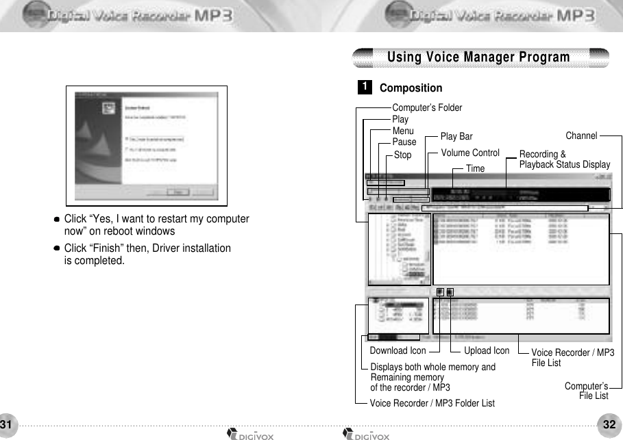 3231Click “Yes, I want to restart my computer now” on reboot windowsClick “Finish” then, Driver installation is completed.1CompositionRecording &amp; Playback Status DisplayComputer’sFile ListVoice Recorder / MP3 File ListVoice Recorder / MP3 Folder ListDownload IconComputer’s FolderVolume ControlPlayMenuPauseTimeChannelPlay BarStopUpload IconDisplays both whole memory andRemaining memory of the recorder / MP3Using Voice Manager Program