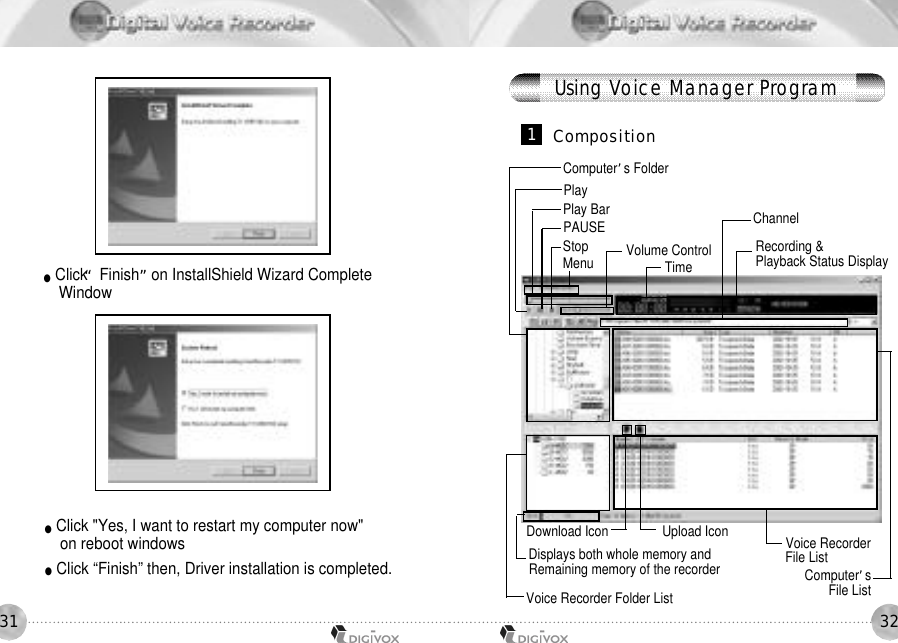 3231●Click“Finish”on InstallShield Wizard CompleteWindow●Click &quot;Yes, I want to restart my computer now&quot;on reboot windows●Click “Finish” then, Driver installation is completed.1C o m p o s i t i o nRecording &amp; Playback Status DisplayComputer’sFile ListVoice Recorder File ListVoice Recorder Folder ListDownload IconComputer’s FolderVolume ControlPlayMenuPAUSETimeChannelPlay BarStopUpload IconDisplays both whole memory andRemaining memory of the recorderUsing Voice Manager Program