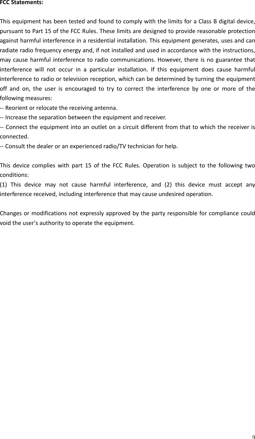    9FCCStatements:ThisequipmenthasbeentestedandfoundtocomplywiththelimitsforaClassBdigitaldevice,pursuanttoPart15oftheFCCRules.Theselimitsaredesignedtoprovidereasonableprotectionagainstharmfulinterferenceinaresidentialinstallation.Thisequipmentgenerates,usesandcanradiateradiofrequencyenergyand,ifnotinstalledandusedinaccordancewiththeinstructions,maycauseharmfulinterferencetoradiocommunications.However,thereisnoguaranteethatinterferencewillnotoccurinaparticularinstallation.Ifthisequipmentdoescauseharmfulinterferencetoradioortelevisionreception,whichcanbedeterminedbyturningtheequipmentoffandon,theuserisencouragedtotrytocorrecttheinterferencebyoneormoreofthefollowingmeasures:‐‐Reorientorrelocatethereceivingantenna.‐‐Increasetheseparationbetweentheequipmentandreceiver.‐‐Connecttheequipmentintoanoutletonacircuitdifferentfromthattowhichthereceiverisconnected.‐‐Consultthedealeroranexperiencedradio/TVtechnicianforhelp.Thisdevicecomplieswithpart15oftheFCCRules.Operationissubjecttothefollowingtwoconditions:(1)Thisdevicemaynotcauseharmfulinterference,and(2)thisdevicemustacceptanyinterferencereceived,includinginterferencethatmaycauseundesiredoperation.Changesormodificationsnotexpresslyapprovedbythepartyresponsibleforcompliancecouldvoidtheuser&apos;sauthoritytooperatetheequipment.