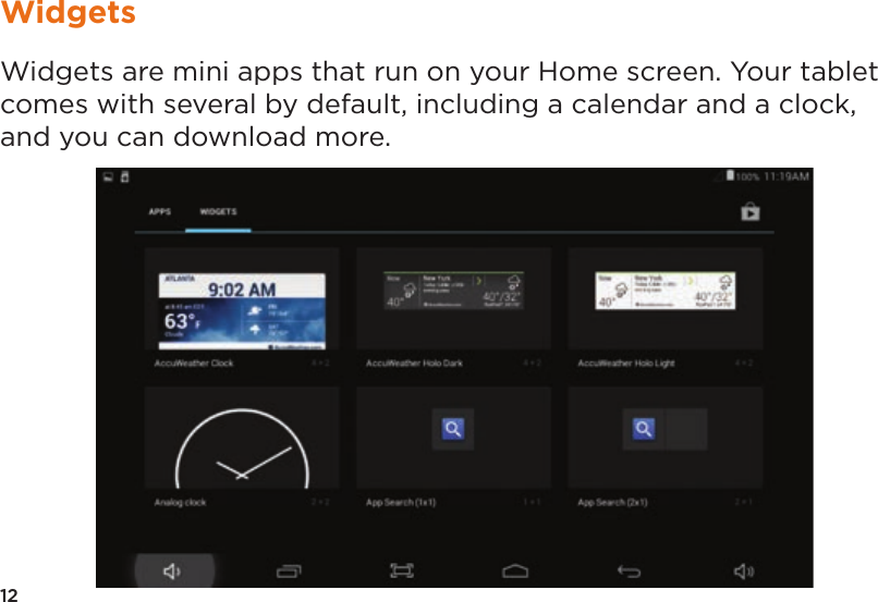 12WidgetsWidgets are mini apps that run on your Home screen. Your tablet comes with several by default, including a calendar and a clock, and you can download more.