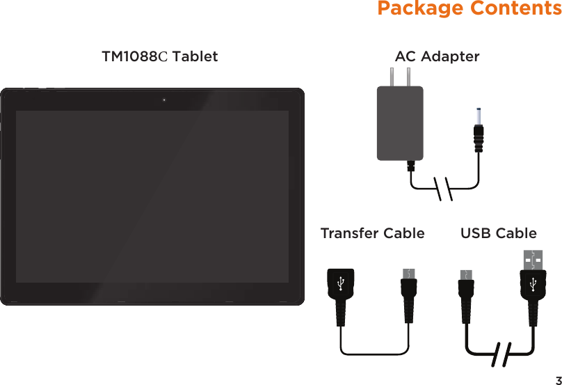 3Package ContentsAC AdapterTM1088C TabletTransfer Cable USB CableConnect to PC, another Tabletor Storage DeviceUSB CableTransfer Cableor