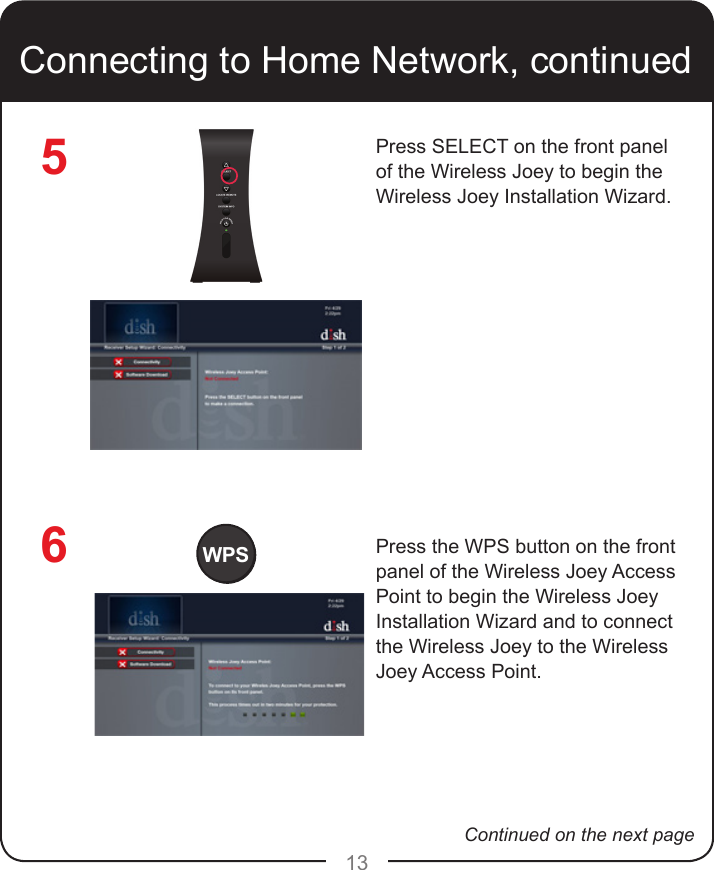 1365Connecting to Home Network, continuedPress SELECT on the front panel of the Wireless Joey to begin the Wireless Joey Installation Wizard.Press the WPS button on the front panel of the Wireless Joey Access Point to begin the Wireless Joey Installation Wizard and to connect the Wireless Joey to the Wireless Joey Access Point. WPSContinued on the next page