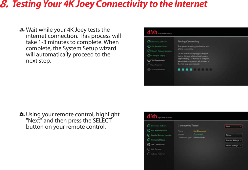 8.Testing Your 4K Joey Connectivity to the Interneta.Wait while your 4K Joey tests the internet connection. This process will take 1-3 minutes to complete. When complete, the System Setup wizard will automatically proceed to the next step.b.Using your remote control, highlight &quot;Next&quot; and then press the SELECT button on your remote control.
