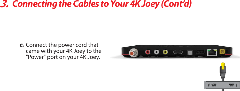 3.Connecting the Cables to Your 4K Joey (Cont’d)c.Connect the power cord thatcame with your 4K Joey to the&quot;Power&quot; port on your 4K Joey.POWERCORDPOWERCORD