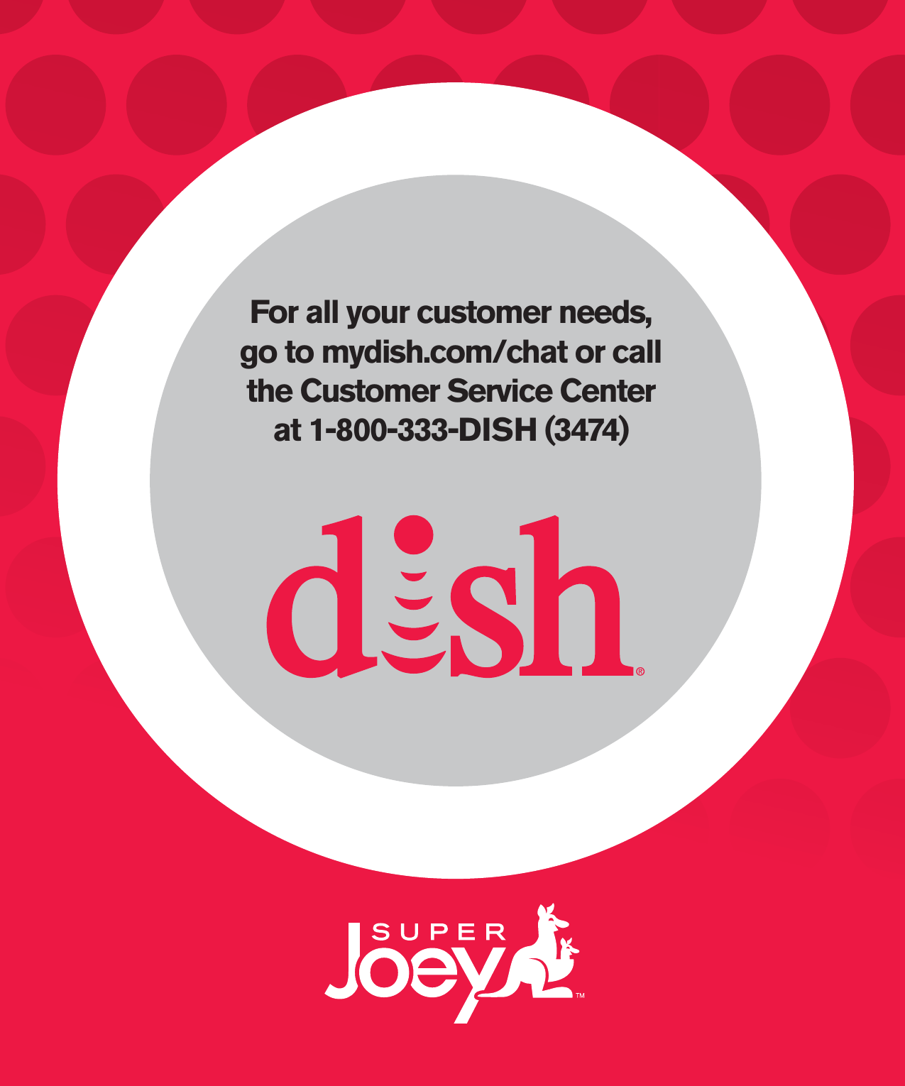 For all your customer needs,  go to mydish.com/chat or call the Customer Service Centerat 1-800-333-DISH (3474)