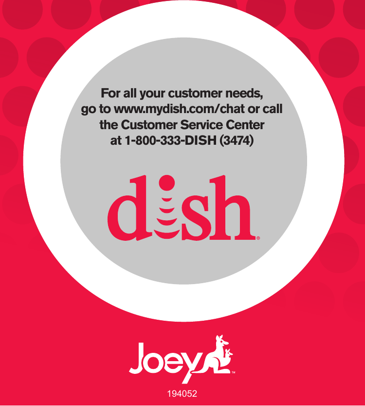194052For all your customer needs,  go to www.mydish.com/chat or call the Customer Service Centerat 1-800-333-DISH (3474)