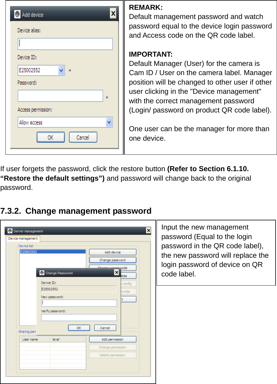            If user forgets the password, click the restore button (Refer to Section 6.1.10. “Restore the default settings”) and password will change back to the original password.   7.3.2.  Change management password            REMARK:  Default management password and watch password equal to the device login password and Access code on the QR code label.  IMPORTANT: Default Manager (User) for the camera is Cam ID / User on the camera label. Manager position will be changed to other user if other user clicking in the &quot;Device management&quot; with the correct management password (Login/ password on product QR code label).  One user can be the manager for more than one device.   Input the new management password (Equal to the login password in the QR code label), the new password will replace the login password of device on QR code label. 